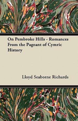 On Pembroke Hills - Romances From the Pageant of Cymric History de Lloyd Seaborne Richards