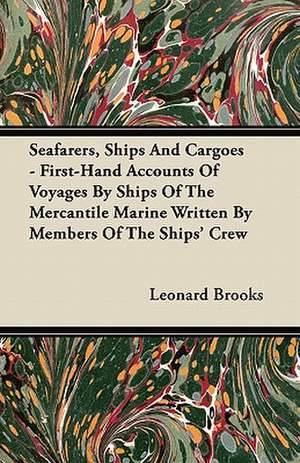 Seafarers, Ships And Cargoes - First-Hand Accounts Of Voyages By Ships Of The Mercantile Marine Written By Members Of The Ships' Crew de Leonard Brooks