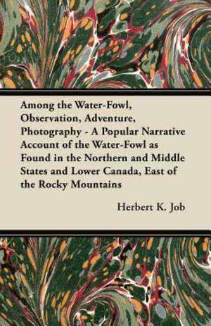 Among the Water-Fowl, Observation, Adventure, Photography - A Popular Narrative Account of the Water-Fowl as Found in the Northern and Middle States and Lower Canada, East of the Rocky Mountains de Herbert K. Job