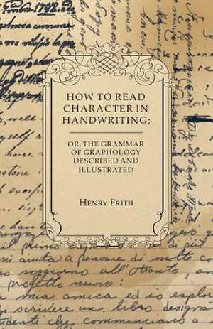 How to Read Character in Handwriting; or, The Grammar of Graphology Described and Illustrated de Henry Frith