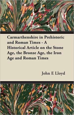 Carmarthenshire in Prehistoric and Roman Times - A Historical Article on the Stone Age, the Bronze Age, the Iron Age and Roman Times de John E Lloyd