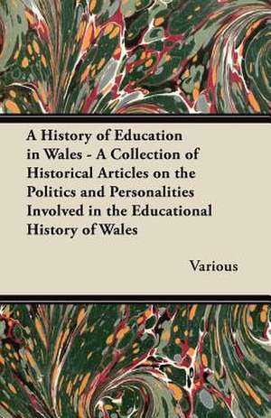 A History of Education in Wales - A Collection of Historical Articles on the Politics and Personalities Involved in the Educational History of Wales de Various