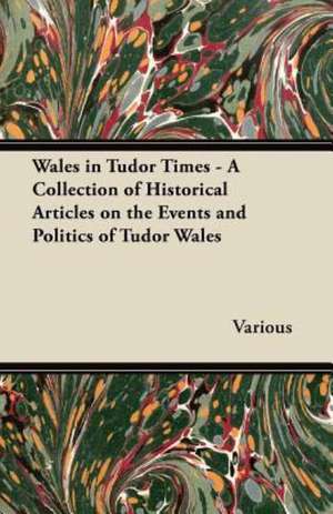 Wales in Tudor Times - A Collection of Historical Articles on the Events and Politics of Tudor Wales de Various