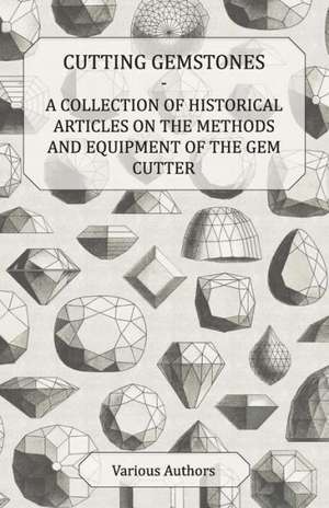 Cutting Gemstones - A Collection of Historical Articles on the Methods and Equipment of the Gem Cutter de Various