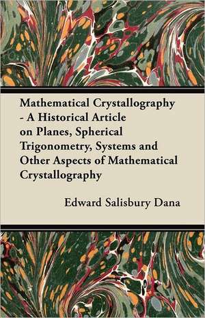 Mathematical Crystallography - A Historical Article on Planes, Spherical Trigonometry, Systems and Other Aspects of Mathematical Crystallography de Edward Salisbury Dana