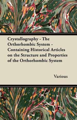 Crystallography - The Orthorhombic System - Containing Historical Articles on the Structure and Properties of the Orthorhombic System de Various