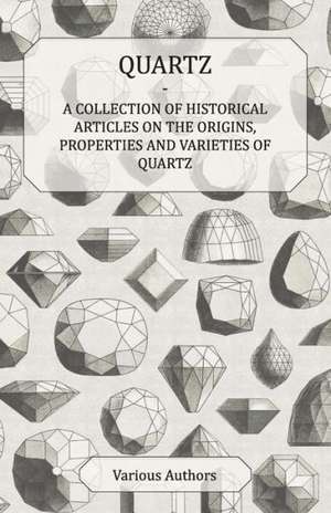 Quartz - A Collection of Historical Articles on the Origins, Properties and Varieties of Quartz de Various