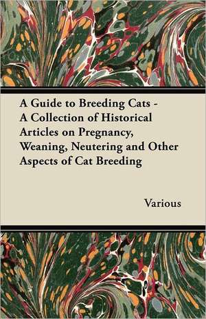 A Guide to Breeding Cats - A Collection of Historical Articles on Pregnancy, Weaning, Neutering and Other Aspects of Cat Breeding de Various