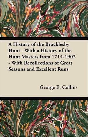 A History of the Brocklesby Hunt - With a History of the Hunt Masters from 1714-1902 - With Recollections of Great Seasons and Excellent Runs de George E. Collins