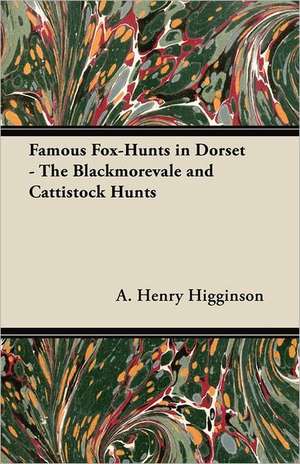 Famous Fox-Hunts in Dorset - The Blackmorevale and Cattistock Hunts de A. Henry Higginson