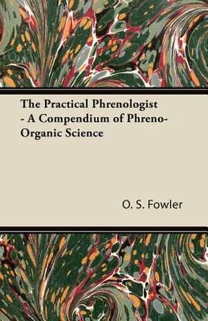 The Practical Phrenologist - A Compendium of Phreno-Organic Science de O. S. Fowler