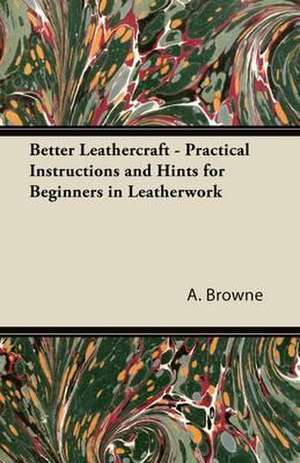 Better Leathercraft - Practical Instructions and Hints for Beginners in Leatherwork de A. Browne