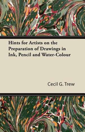 Hints for Artists on the Preparation of Drawings in Ink, Pencil and Water-Colour de Cecil G. Trew