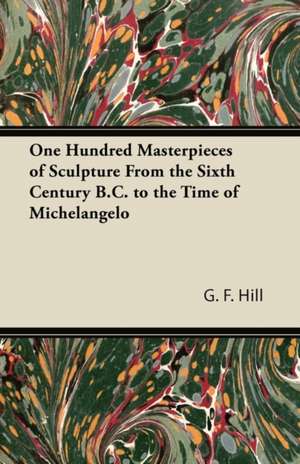 One Hundred Masterpieces of Sculpture From the Sixth Century B.C. to the Time of Michelangelo de G. F. Hill