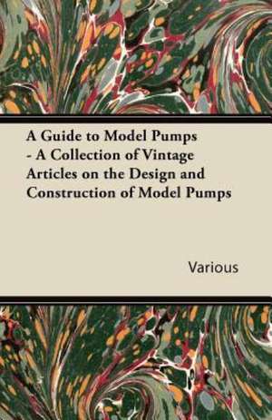 A Guide to Model Pumps - A Collection of Vintage Articles on the Design and Construction of Model Pumps de Various