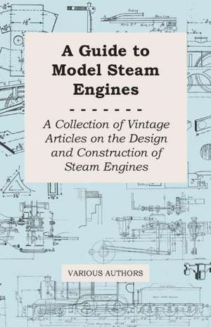 A Guide to Model Steam Engines - A Collection of Vintage Articles on the Design and Construction of Steam Engines de Various