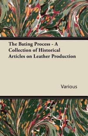 The Bating Process - A Collection of Historical Articles on Leather Production de Various