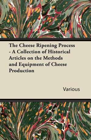 The Cheese Ripening Process - A Collection of Historical Articles on the Methods and Equipment of Cheese Production de Various