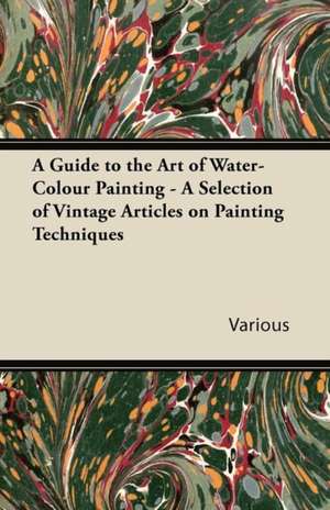 A Guide to the Art of Water-Colour Painting - A Selection of Vintage Articles on Painting Techniques de Various