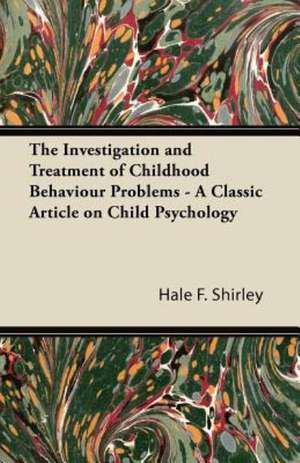 The Investigation and Treatment of Childhood Behaviour Problems - A Classic Article on Child Psychology de Hale F. Shirley