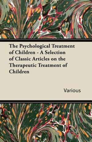 The Psychological Treatment of Children - A Selection of Classic Articles on the Therapeutic Treatment of Children de Various