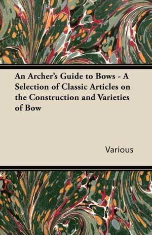 An Archer's Guide to Bows - A Selection of Classic Articles on the Construction and Varieties of Bow de Various