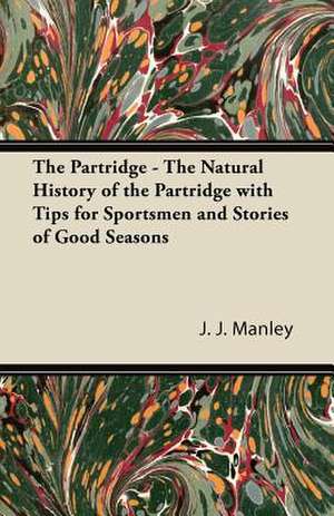 The Partridge - The Natural History of the Partridge with Tips for Sportsmen and Stories of Good Seasons de J. J. Manley