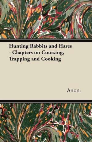 Hunting Rabbits and Hares - Chapters on Coursing, Trapping and Cooking de Anon