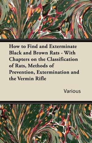 How to Find and Exterminate Black and Brown Rats - With Chapters on the Classification of Rats, Methods of Prevention, Extermination and the Vermin Ri de Various