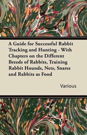 A Guide for Successful Rabbit Tracking and Hunting - With Chapters on the Different Breeds of Rabbits, Training Rabbit Hounds, Nets, Snares and Rabb de Various