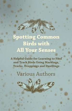 Spotting Common Birds with All Your Senses - A Helpful Guide for Learning to Find and Track Birds Using Markings, Tracks, Droppings and Dwellings de Various