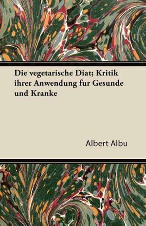 Die Vegetarische Diat; Kritik Ihrer Anwendung Fur Gesunde Und Kranke de Albert Albu