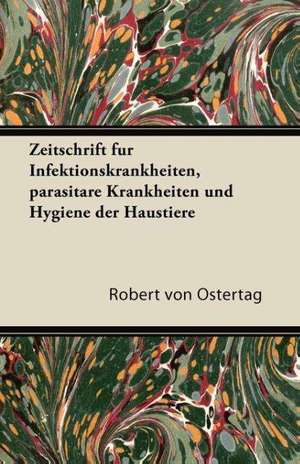 Zeitschrift Fur Infektionskrankheiten, Parasitare Krankheiten Und Hygiene Der Haustiere de Robert Ostertag