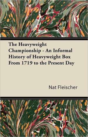 The Heavyweight Championship - An Informal History of Heavyweight Box From 1719 to the Present Day de Nat Fleischer