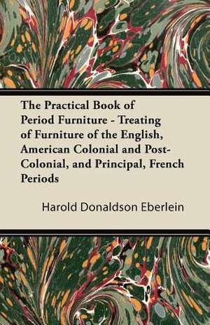 The Practical Book of Period Furniture - Treating of Furniture of the English, American Colonial and Post-Colonial, and Principal, French Periods de Harold Donaldson Eberlein