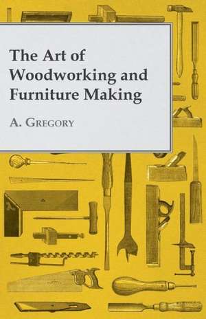 The Art of Woodworking and Furniture Making de A. Gregory