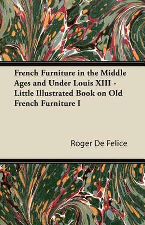 French Furniture in the Middle Ages and Under Louis XIII - Little Illustrated Book on Old French Furniture I de Roger De Félice