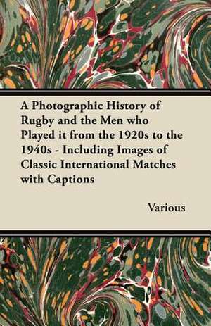 A Photographic History of Rugby and the Men Who Played It from the 1920s to the 1940s - Including Images of Classic International Matches with Capti de Various