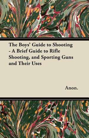 The Boys' Guide to Shooting - A Brief Guide to Rifle Shooting, and Sporting Guns and Their Uses de Anon