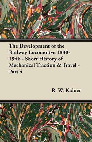 The Development of the Railway Locomotive 1880-1946 - Short History of Mechanical Traction & Travel - Part 4 de R. W. Kidner