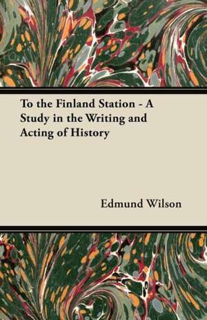 To the Finland Station - A Study in the Writing and Acting of History de Edmund Wilson