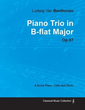 Ludwig Van Beethoven - Piano Trio in B-flat Major - Op. 97 - A Score for Piano, Cello and Violin;With a Biography by Joseph Otten de Ludwig van Beethoven