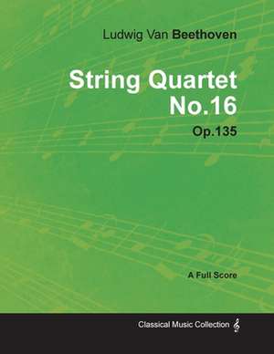 Ludwig Van Beethoven - String Quartet No. 16 - Op. 135 - A Full Score;With a Biography by Joseph Otten de Ludwig van Beethoven