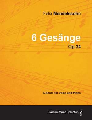 Felix Mendelssohn - 6 Gesänge - Op.34 - A Score for Voice and Piano de Felix Mendelssohn