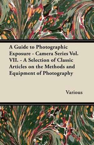 A Guide to Photographic Exposure - Camera Series Vol. VII. - A Selection of Classic Articles on the Methods and Equipment of Photography de Various