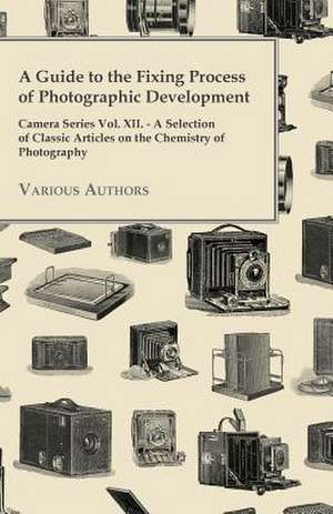 A Guide to the Fixing Process of Photographic Development - Camera Series Vol. XII. - A Selection of Classic Articles on the Chemistry of Photograph de Various