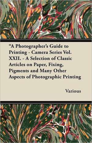 A Photographer's Guide to Printing - Camera Series Vol. XXII. - A Selection of Classic Articles on Paper, Fixing, Pigments and Many Other Aspects of de Various