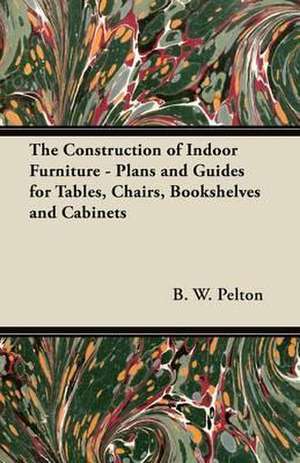 The Construction of Indoor Furniture - Plans and Guides for Tables, Chairs, Bookshelves and Cabinets de B. W. Pelton