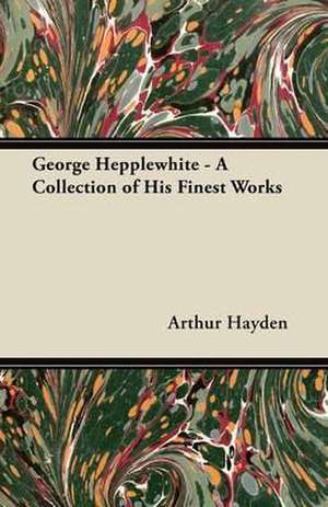 George Hepplewhite - A Collection of His Finest Works de Arthur Hayden