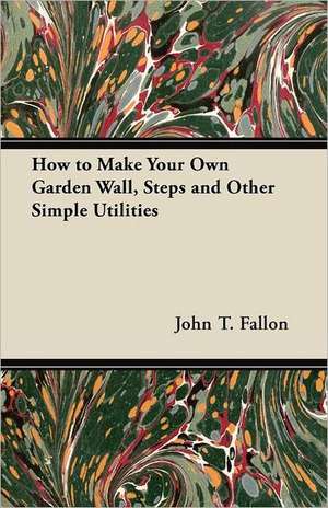 How to Make Your Own Garden Wall, Steps and Other Simple Utilities de John T. Fallon